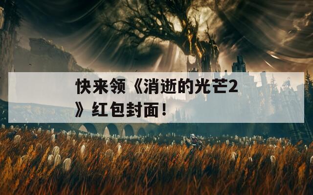 快来领《消逝的光芒2》红包封面！