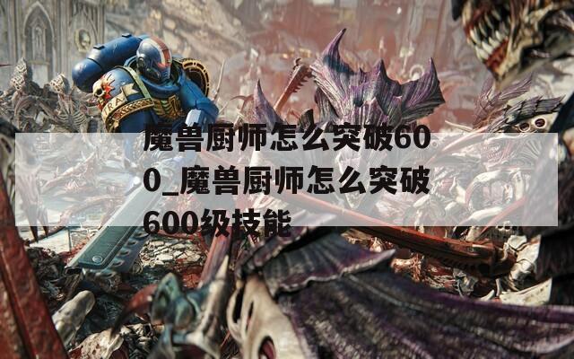 魔兽厨师怎么突破600_魔兽厨师怎么突破600级技能