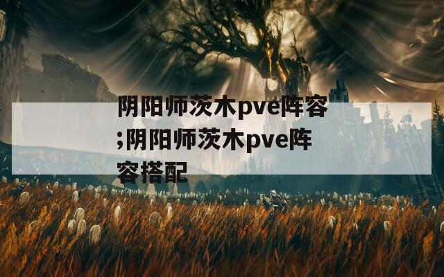 阴阳师茨木pve阵容;阴阳师茨木pve阵容搭配