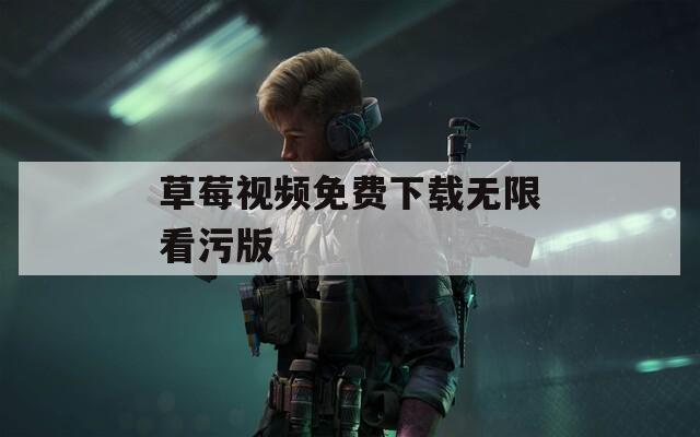 草莓视频免费下载无限看污版