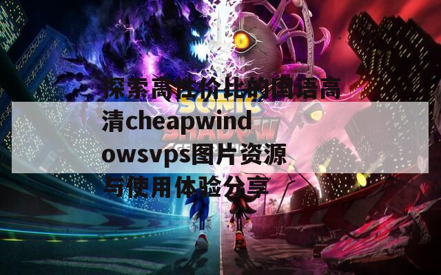 探索高性价比的国语高清cheapwindowsvps图片资源与使用体验分享