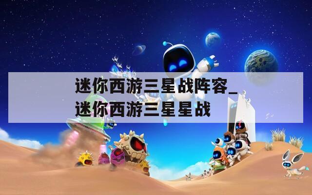 迷你西游三星战阵容_迷你西游三星星战