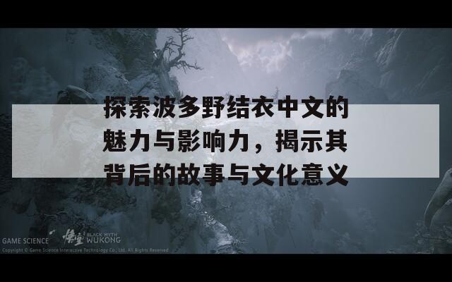 探索波多野结衣中文的魅力与影响力，揭示其背后的故事与文化意义