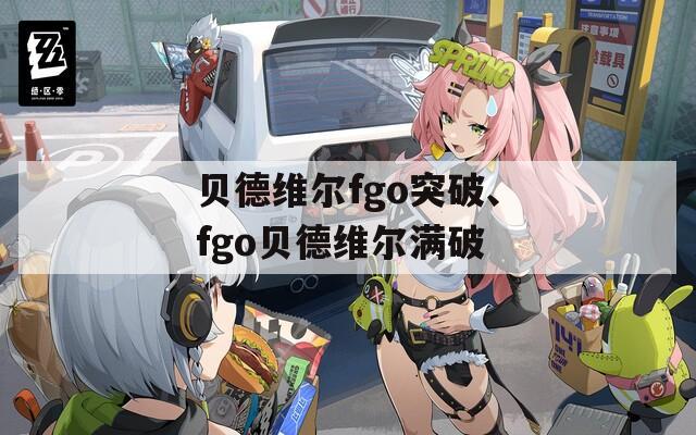 贝德维尔fgo突破、fgo贝德维尔满破