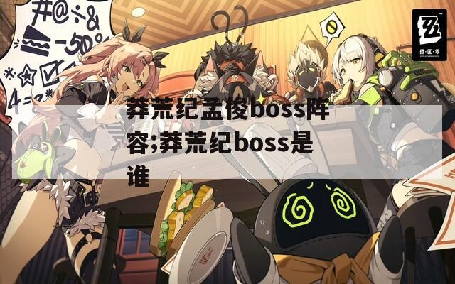 莽荒纪孟俊boss阵容;莽荒纪boss是谁