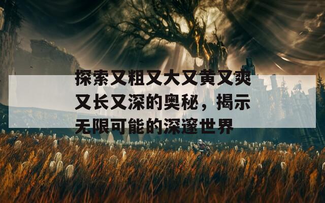 探索又粗又大又黄又爽又长又深的奥秘，揭示无限可能的深邃世界