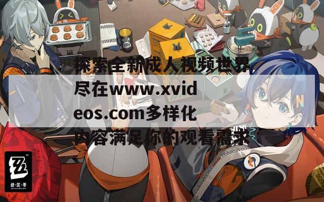 探索全新成人视频世界尽在www.xvideos.com多样化内容满足你的观看需求