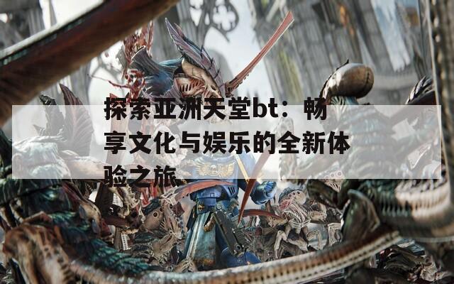 探索亚洲天堂bt：畅享文化与娱乐的全新体验之旅