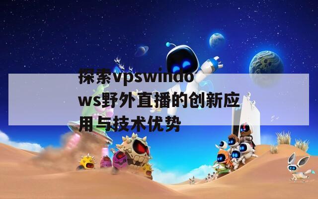 探索vpswindows野外直播的创新应用与技术优势