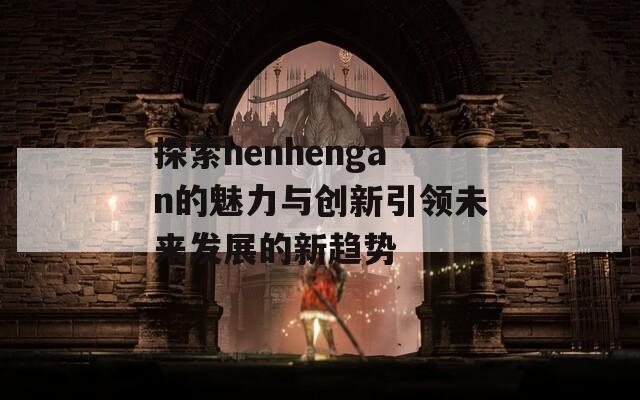 探索henhengan的魅力与创新引领未来发展的新趋势