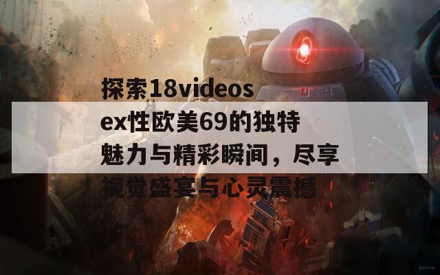 探索18videosex性欧美69的独特魅力与精彩瞬间，尽享视觉盛宴与心灵震撼