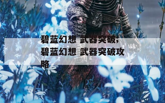 碧蓝幻想 武器突破;碧蓝幻想 武器突破攻略