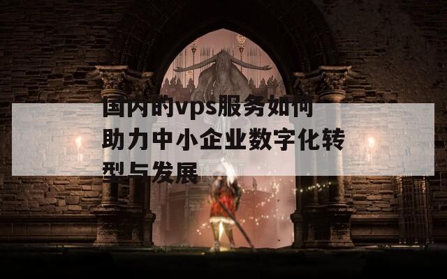 国内的vps服务如何助力中小企业数字化转型与发展