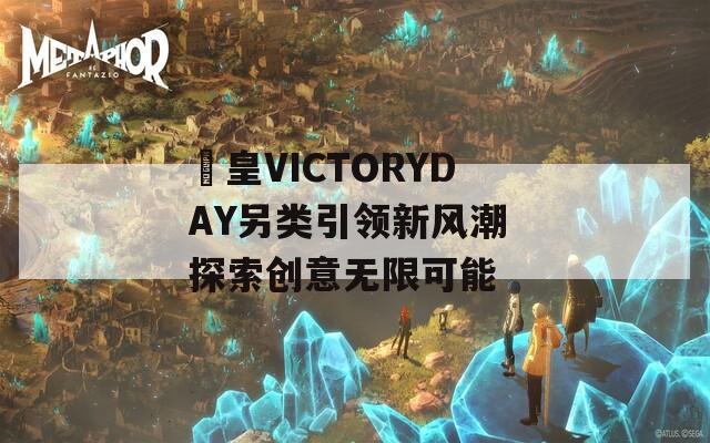 嘼皇VICTORYDAY另类引领新风潮 探索创意无限可能