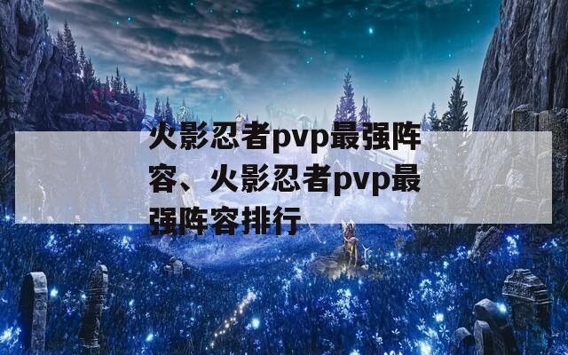 火影忍者pvp最强阵容、火影忍者pvp最强阵容排行