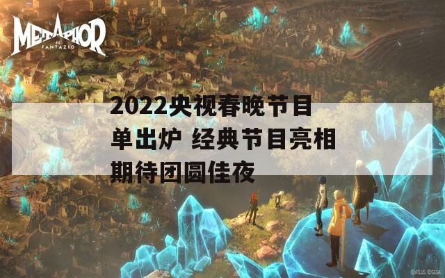 2022央视春晚节目单出炉 经典节目亮相期待团圆佳夜