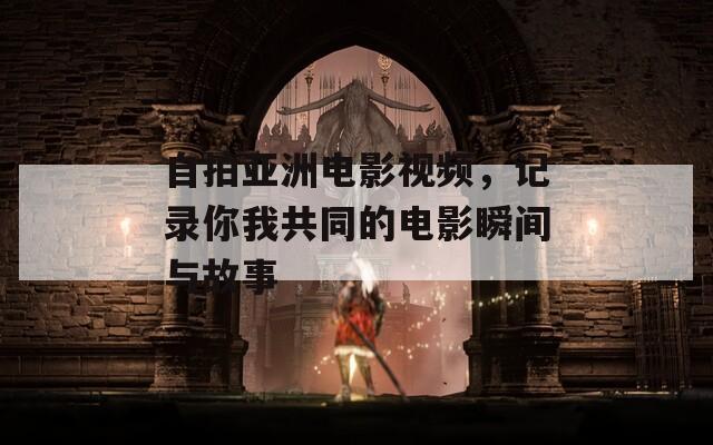 自拍亚洲电影视频，记录你我共同的电影瞬间与故事