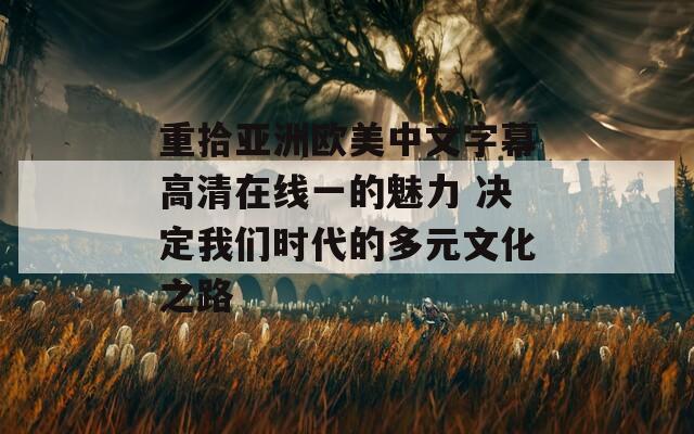 重拾亚洲欧美中文字幕高清在线一的魅力 决定我们时代的多元文化之路