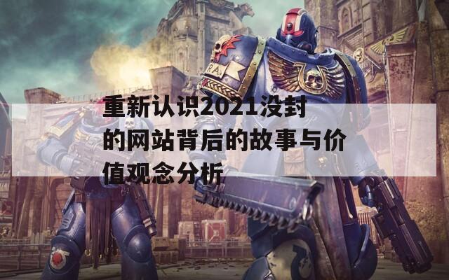 重新认识2021没封的网站背后的故事与价值观念分析