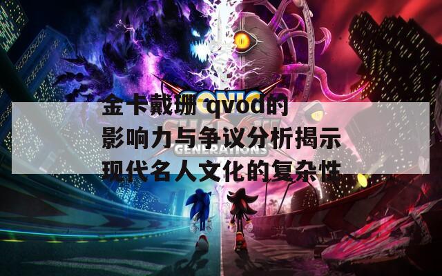 金卡戴珊 qvod的影响力与争议分析揭示现代名人文化的复杂性