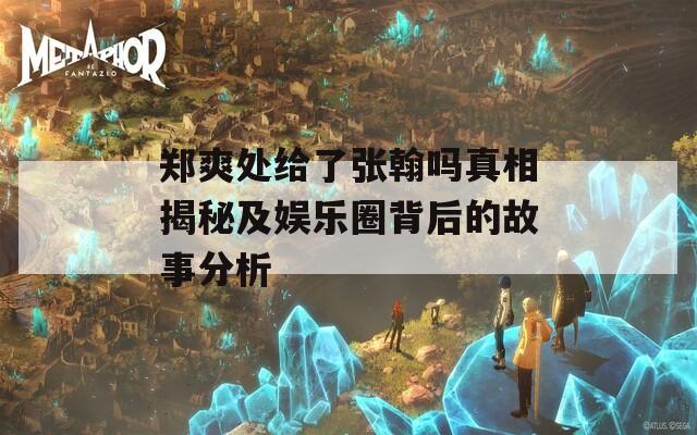 郑爽处给了张翰吗真相揭秘及娱乐圈背后的故事分析