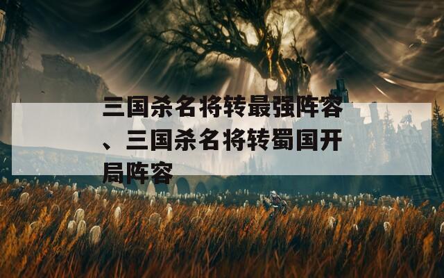 三国杀名将转最强阵容、三国杀名将转蜀国开局阵容