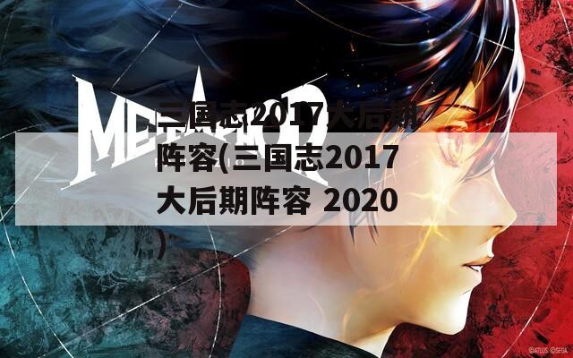 三国志2017大后期阵容(三国志2017大后期阵容 2020)