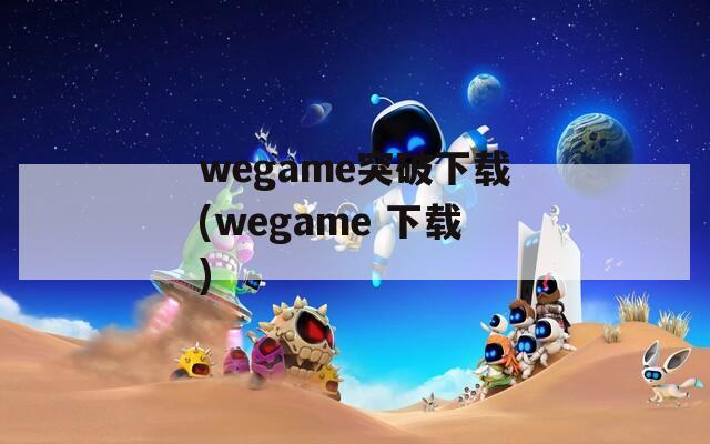 wegame突破下载(wegame 下载)