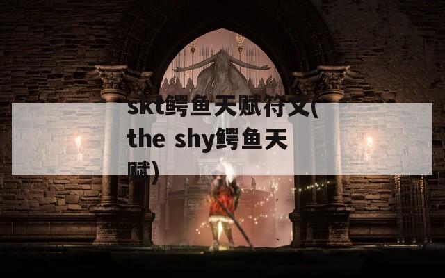 skt鳄鱼天赋符文(the shy鳄鱼天赋)