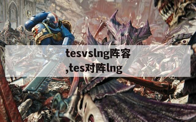 tesvslng阵容,tes对阵lng