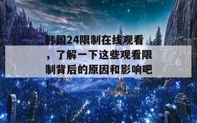 韩国24限制在线观看，了解一下这些观看限制背后的原因和影响吧！