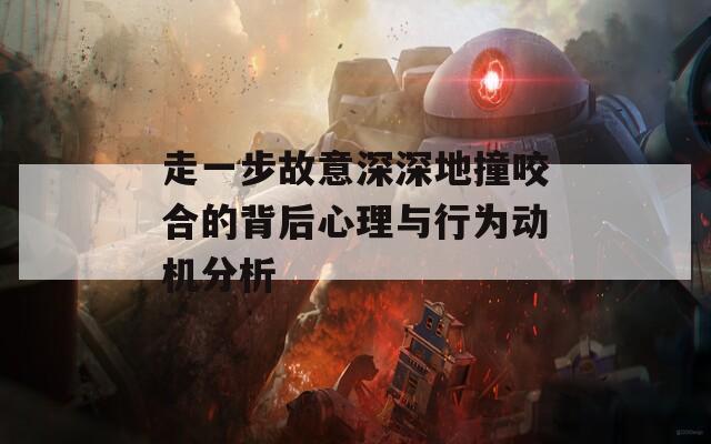 走一步故意深深地撞咬合的背后心理与行为动机分析