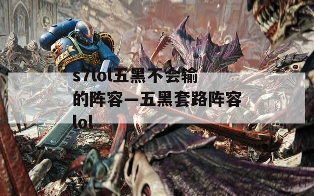 s7lol五黑不会输的阵容—五黑套路阵容lol