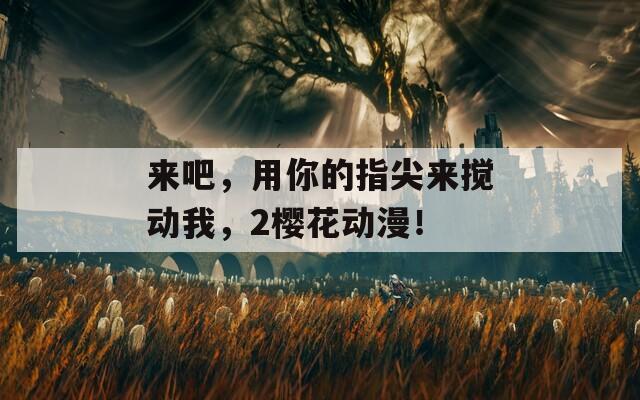 来吧，用你的指尖来搅动我，2樱花动漫！