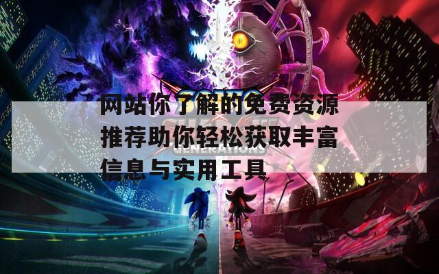 网站你了解的免费资源推荐助你轻松获取丰富信息与实用工具