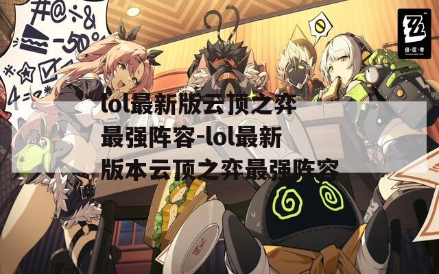 lol最新版云顶之弈最强阵容-lol最新版本云顶之弈最强阵容