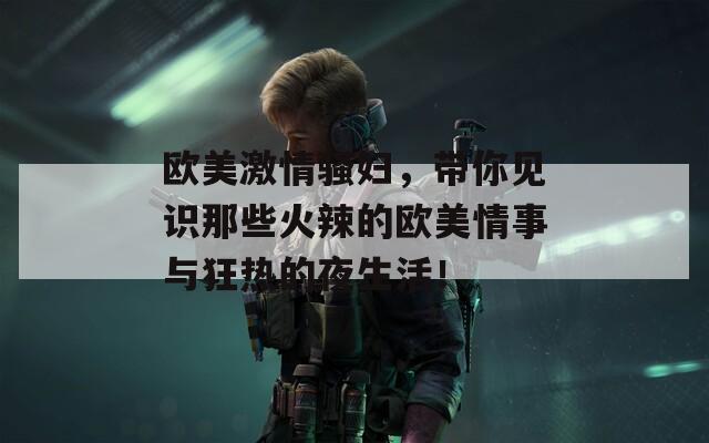 欧美激情骚妇，带你见识那些火辣的欧美情事与狂热的夜生活！