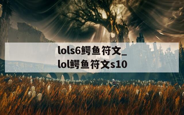 lols6鳄鱼符文_lol鳄鱼符文s10