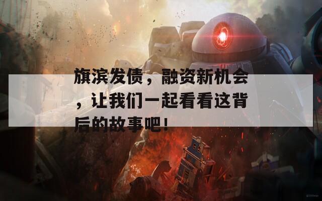 旗滨发债，融资新机会，让我们一起看看这背后的故事吧！