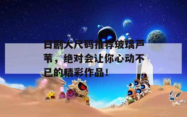 日剧大尺码推荐玻璃芦苇，绝对会让你心动不已的精彩作品！