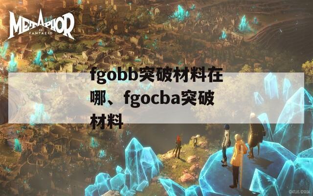 fgobb突破材料在哪、fgocba突破材料