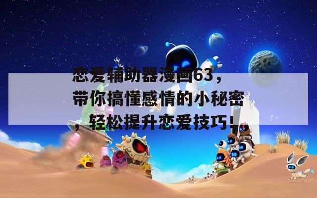 恋爱辅助器漫画63，带你搞懂感情的小秘密，轻松提升恋爱技巧！