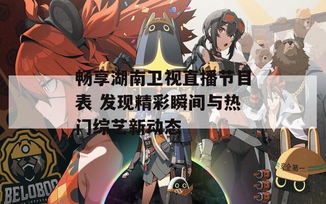 畅享湖南卫视直播节目表 发现精彩瞬间与热门综艺新动态