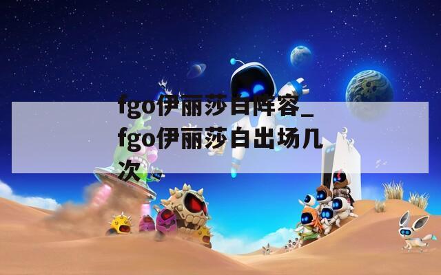 fgo伊丽莎白阵容_fgo伊丽莎白出场几次