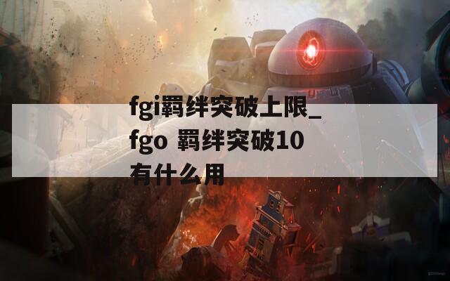 fgi羁绊突破上限_fgo 羁绊突破10有什么用
