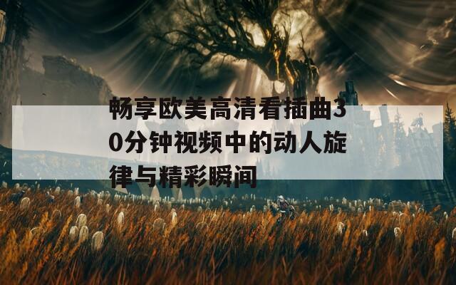 畅享欧美高清看插曲30分钟视频中的动人旋律与精彩瞬间