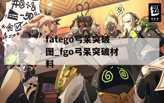 fatego弓呆突破图_fgo弓呆突破材料