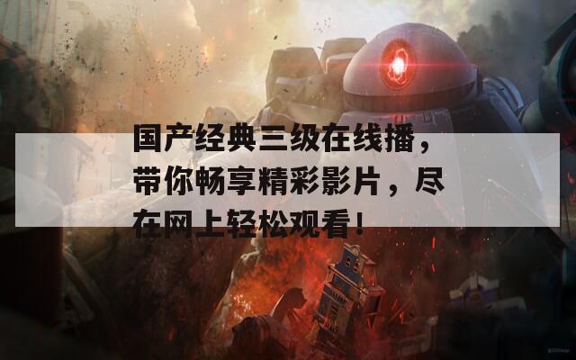 国产经典三级在线播，带你畅享精彩影片，尽在网上轻松观看！