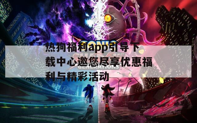 热狗福利app引导下载中心邀您尽享优惠福利与精彩活动