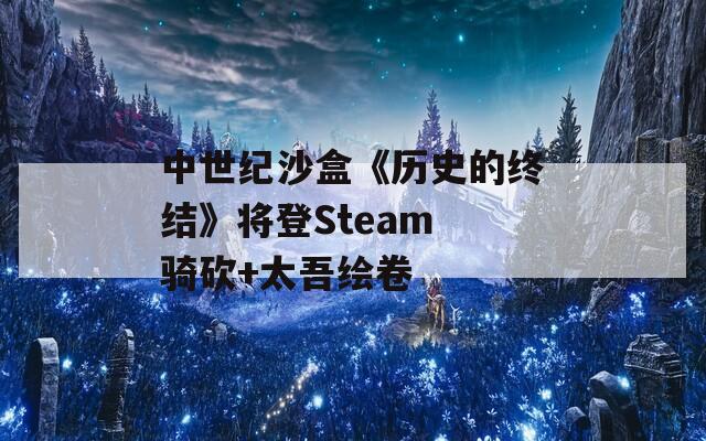 中世纪沙盒《历史的终结》将登Steam 骑砍+太吾绘卷